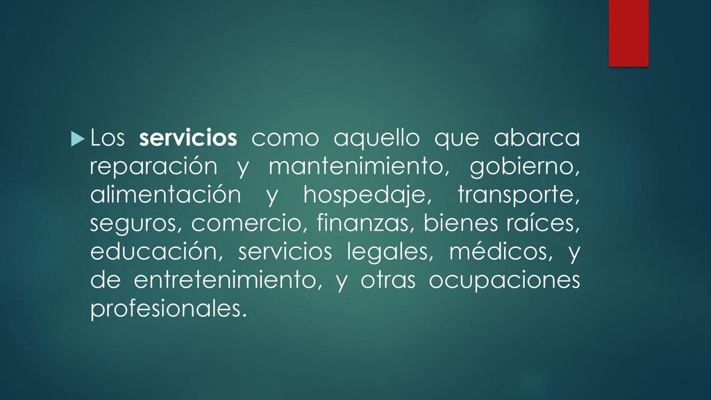 Los servicios como aquello que abarca reparación y mantenimiento, gobierno, alimentación y hospedaje, transporte, seguros, comercio, finanzas, bienes raíces, educación, servicios legales, médicos, y de entretenimiento, y otras ocupaciones profesionales.