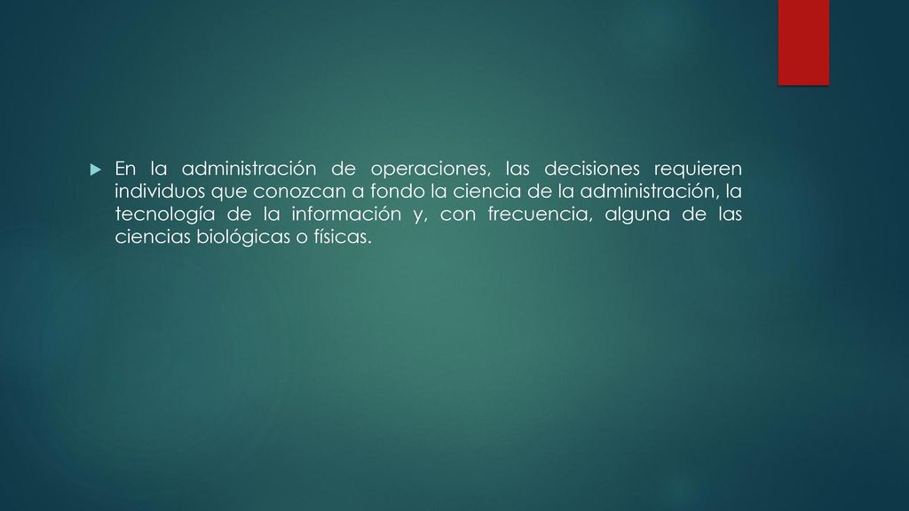 En la administración de operaciones, las decisiones requieren individuos que conozcan a fondo la ciencia de la administración, la tecnología de la información y, con frecuencia, alguna de las ciencias biológicas o físicas.