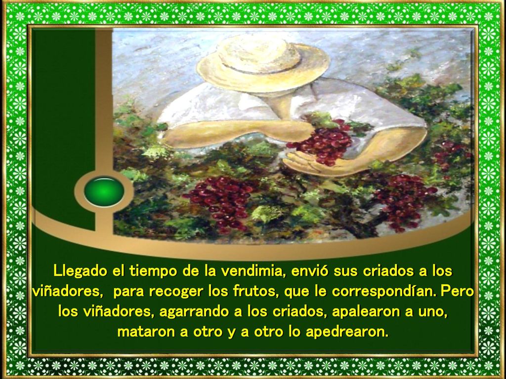 Llegado el tiempo de la vendimia, envió sus criados a los viñadores, para recoger los frutos, que le correspondían.