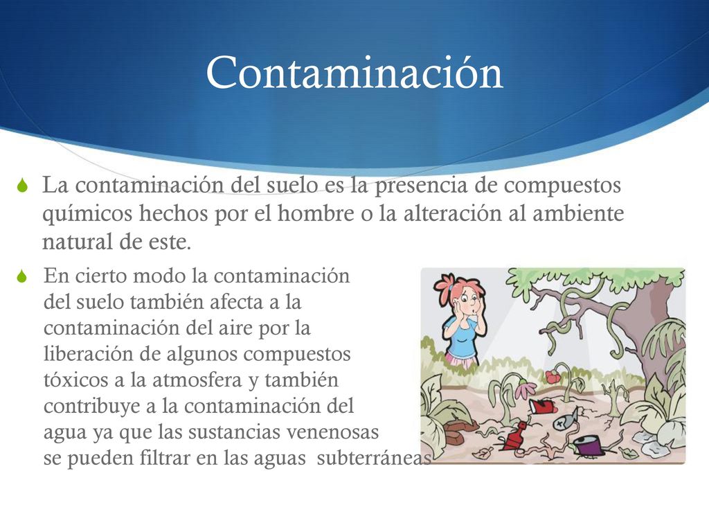 Contaminación La contaminación del suelo es la presencia de compuestos químicos hechos por el hombre o la alteración al ambiente natural de este.