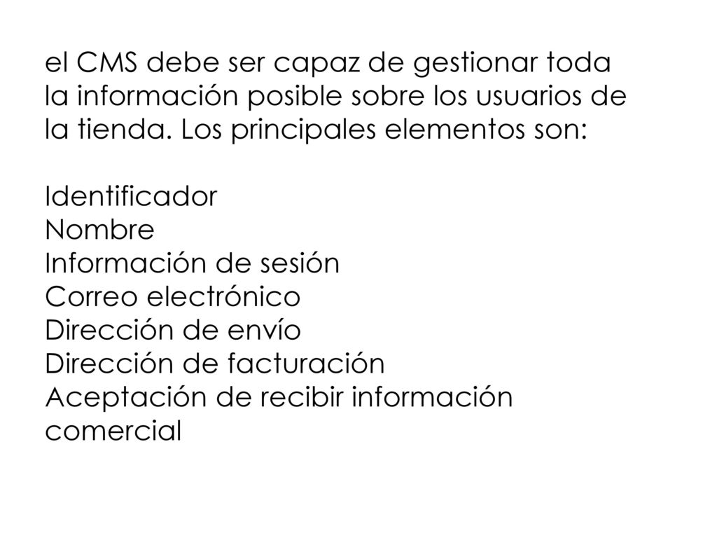 el CMS debe ser capaz de gestionar toda la información posible sobre los usuarios de la tienda. Los principales elementos son:
