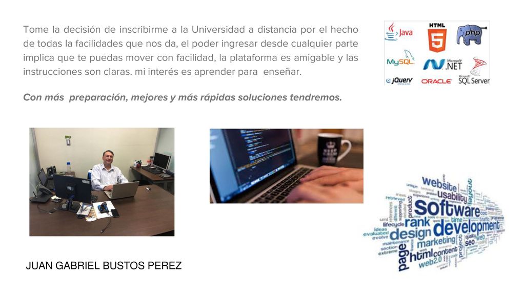 Tome la decisión de inscribirme a la Universidad a distancia por el hecho de todas la facilidades que nos da, el poder ingresar desde cualquier parte implica que te puedas mover con facilidad, la plataforma es amigable y las instrucciones son claras. mi interés es aprender para enseñar.