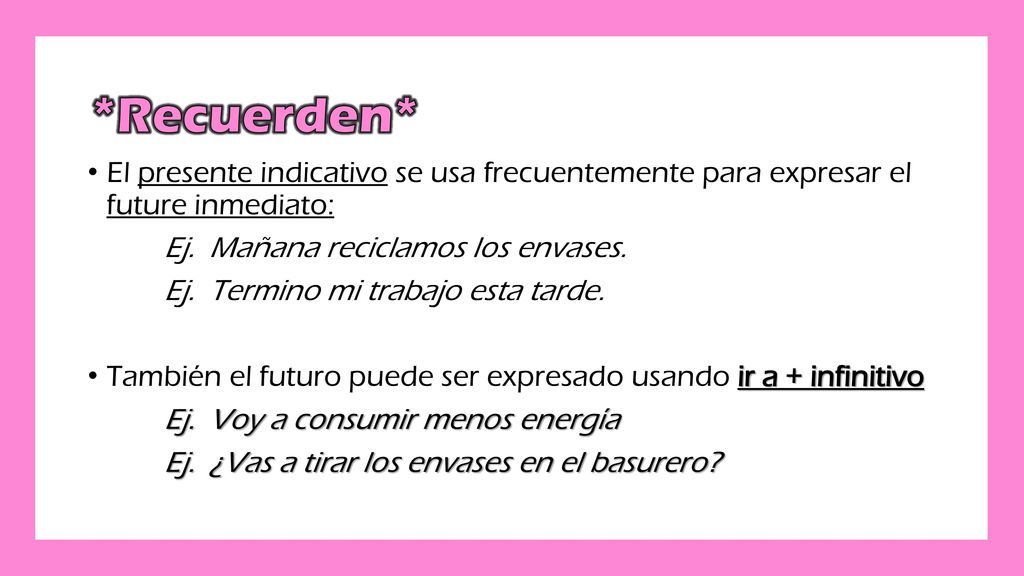 *Recuerden* El presente indicativo se usa frecuentemente para expresar el future inmediato: Ej. Mañana reciclamos los envases.