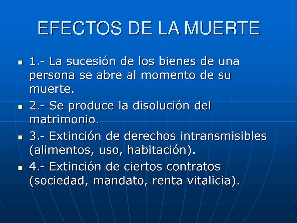 EFECTOS DE LA MUERTE 1.- La sucesión de los bienes de una persona se abre al momento de su muerte. 2.- Se produce la disolución del matrimonio.