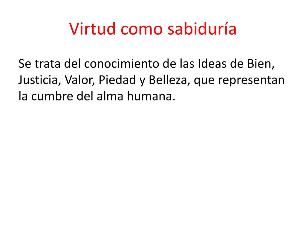 Virtud como sabiduría Se trata del conocimiento de las Ideas de Bien, Justicia, Valor, Piedad y Belleza, que representan la cumbre del alma humana.