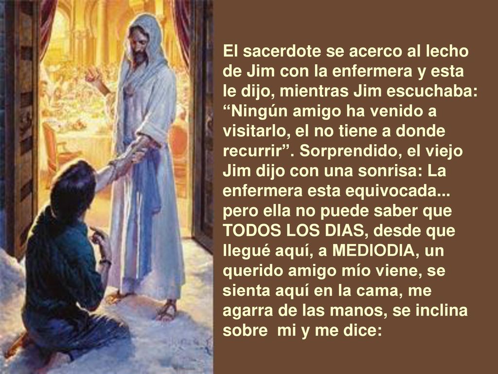 El sacerdote se acerco al lecho de Jim con la enfermera y esta le dijo, mientras Jim escuchaba: Ningún amigo ha venido a visitarlo, el no tiene a donde recurrir .
