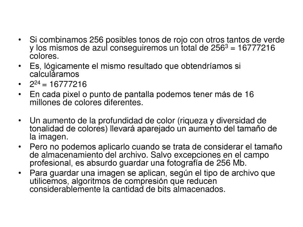 Si combinamos 256 posibles tonos de rojo con otros tantos de verde y los mismos de azul conseguiremos un total de 2563 = colores.