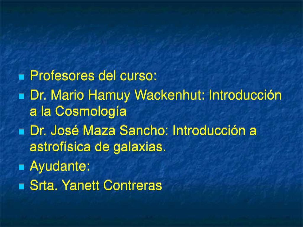 Profesores del curso: Dr. Mario Hamuy Wackenhut: Introducción a la Cosmología. Dr. José Maza Sancho: Introducción a astrofísica de galaxias.