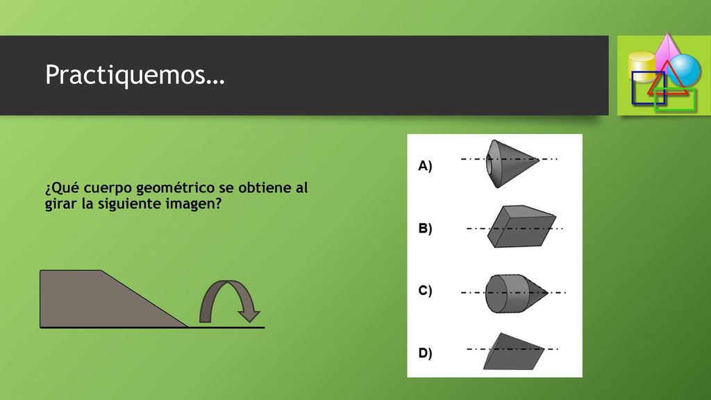 Practiquemos… ¿Qué cuerpo geométrico se obtiene al girar la siguiente imagen