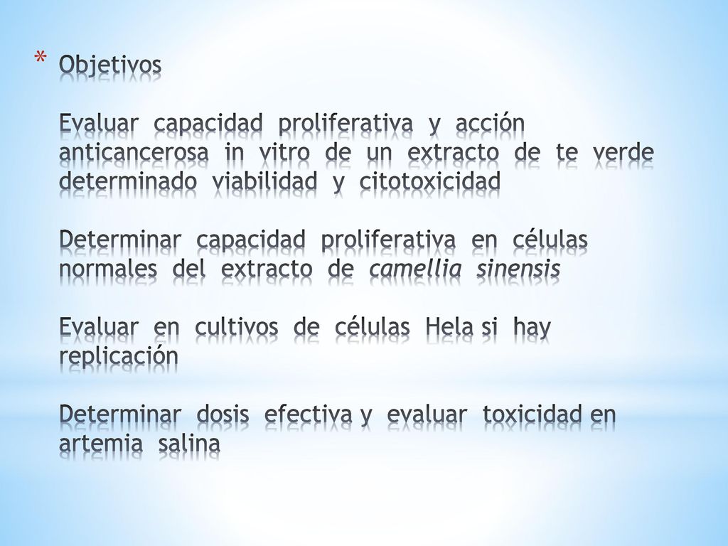 Objetivos Evaluar capacidad proliferativa y acción anticancerosa in vitro de un extracto de te verde determinado viabilidad y citotoxicidad Determinar capacidad proliferativa en células normales del extracto de camellia sinensis Evaluar en cultivos de células Hela si hay replicación Determinar dosis efectiva y evaluar toxicidad en artemia salina