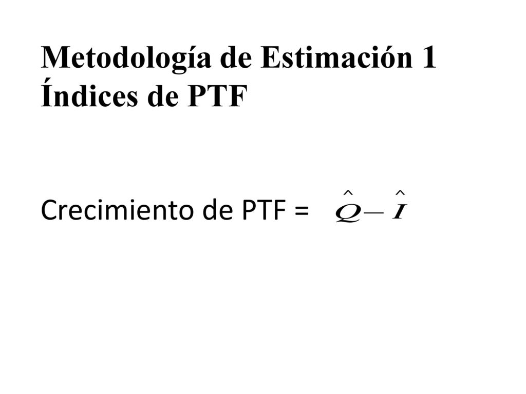 Metodología de Estimación 1 Índices de PTF Crecimiento de PTF =