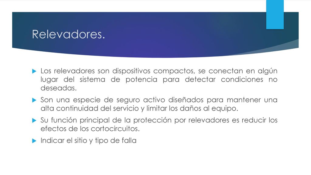 Relevadores. Los relevadores son dispositivos compactos, se conectan en algún lugar del sistema de potencia para detectar condiciones no deseadas.