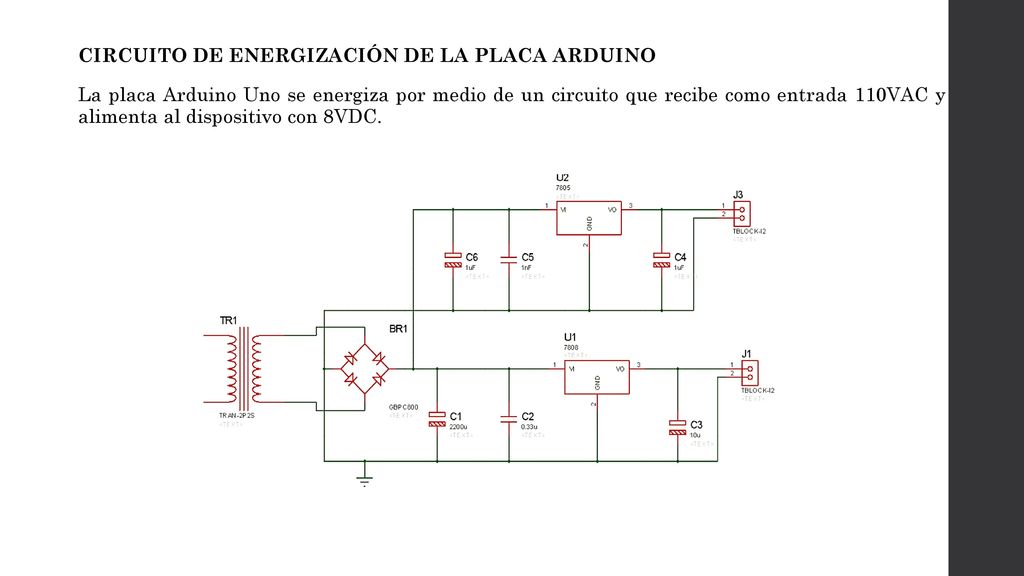 CIRCUITO DE ENERGIZACIÓN DE LA PLACA ARDUINO La placa Arduino Uno se energiza por medio de un circuito que recibe como entrada 110VAC y alimenta al dispositivo con 8VDC.