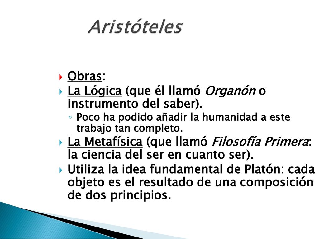 Aristóteles Obras: La Lógica (que él llamó Organón o instrumento del saber). Poco ha podido añadir la humanidad a este trabajo tan completo.