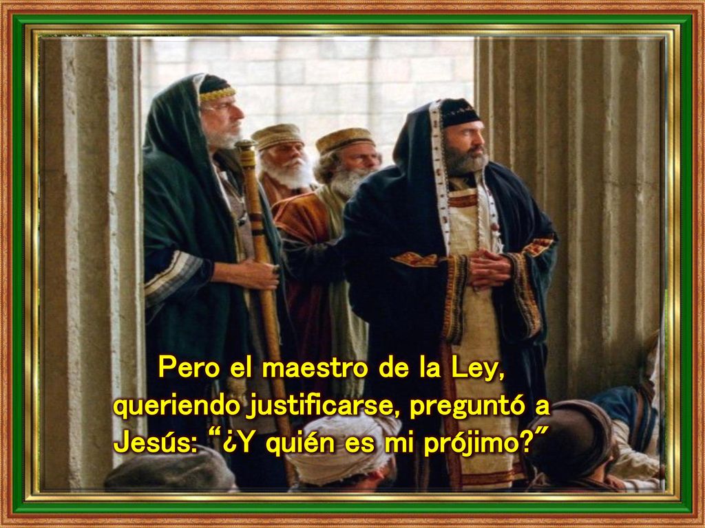 Pero el maestro de la Ley, queriendo justificarse, preguntó a Jesús: ¿Y quién es mi prójimo