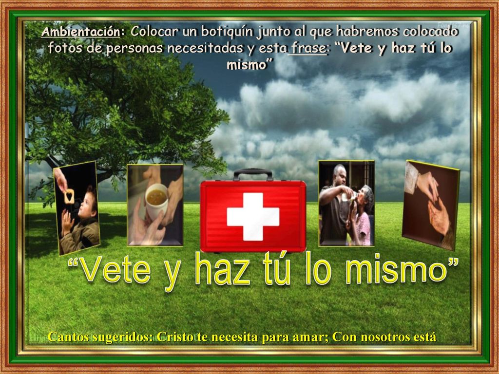 Ambientación: Colocar un botiquín junto al que habremos colocado fotos de personas necesitadas y esta frase: Vete y haz tú lo mismo