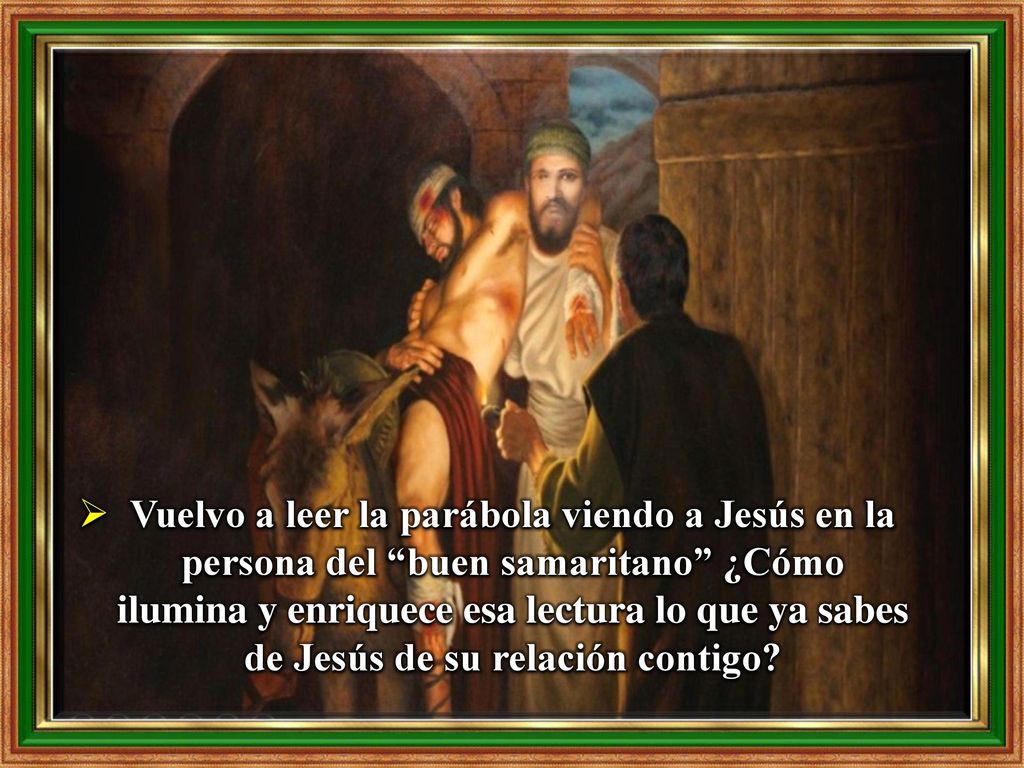 Vuelvo a leer la parábola viendo a Jesús en la persona del buen samaritano ¿Cómo ilumina y enriquece esa lectura lo que ya sabes de Jesús de su relación contigo