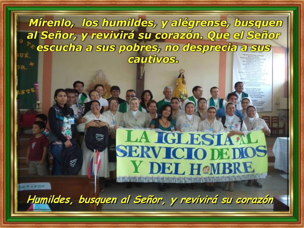 Mírenlo, los humildes, y alégrense, busquen al Señor, y revivirá su corazón. Que el Señor escucha a sus pobres, no desprecia a sus cautivos.