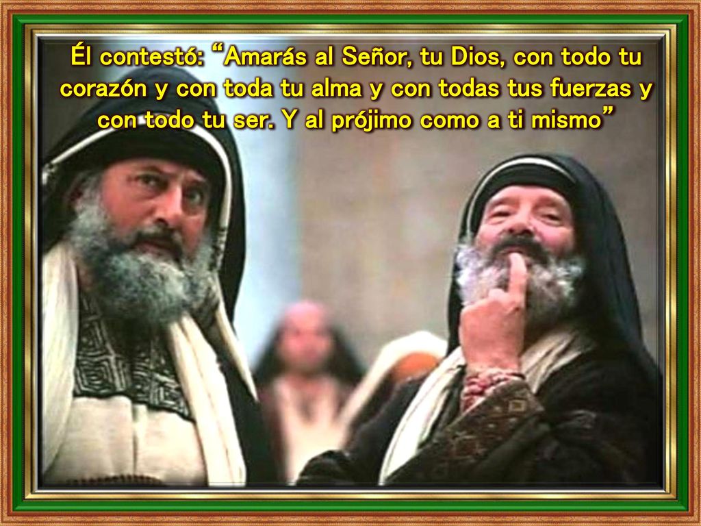 Él contestó: Amarás al Señor, tu Dios, con todo tu corazón y con toda tu alma y con todas tus fuerzas y con todo tu ser.