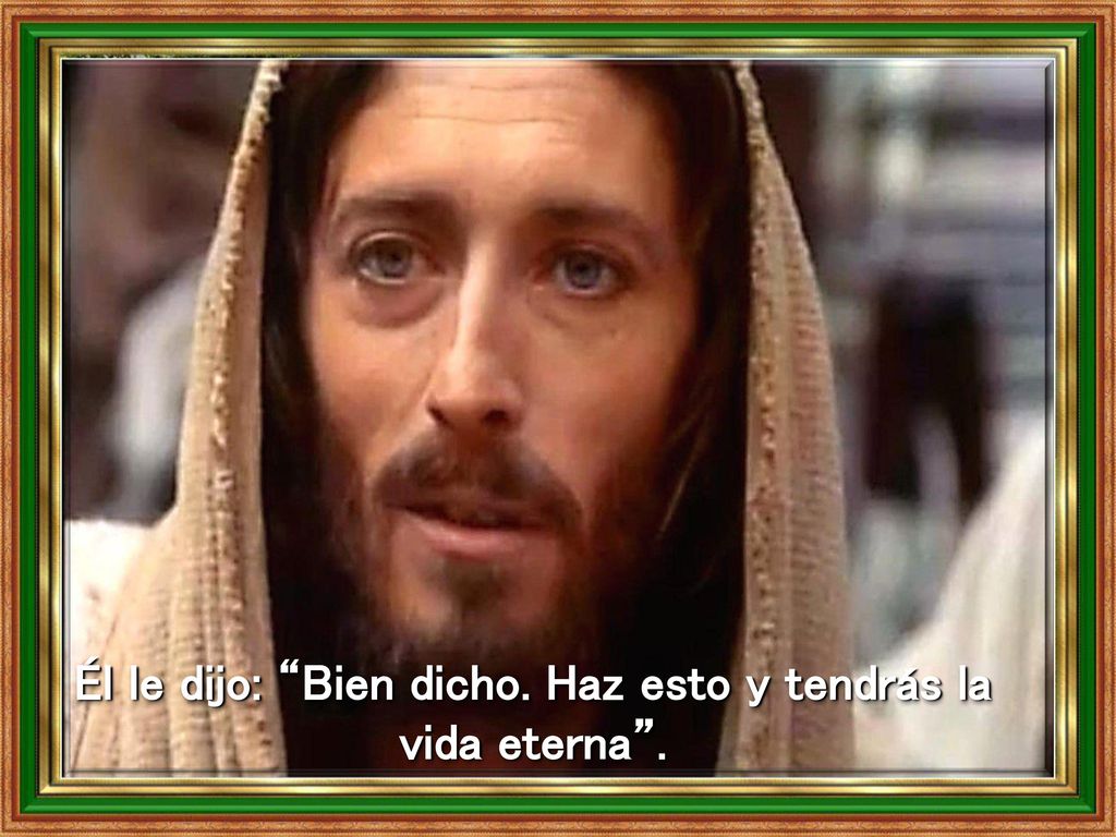 Él le dijo: Bien dicho. Haz esto y tendrás la vida eterna .