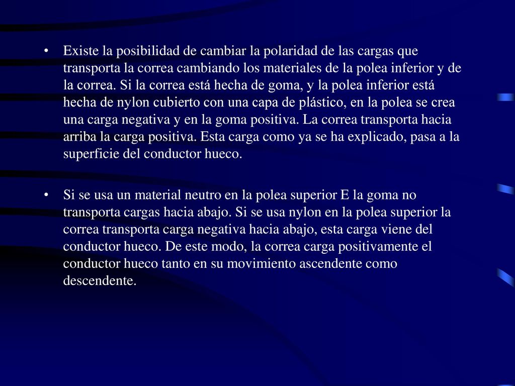 Existe la posibilidad de cambiar la polaridad de las cargas que transporta la correa cambiando los materiales de la polea inferior y de la correa. Si la correa está hecha de goma, y la polea inferior está hecha de nylon cubierto con una capa de plástico, en la polea se crea una carga negativa y en la goma positiva. La correa transporta hacia arriba la carga positiva. Esta carga como ya se ha explicado, pasa a la superficie del conductor hueco.