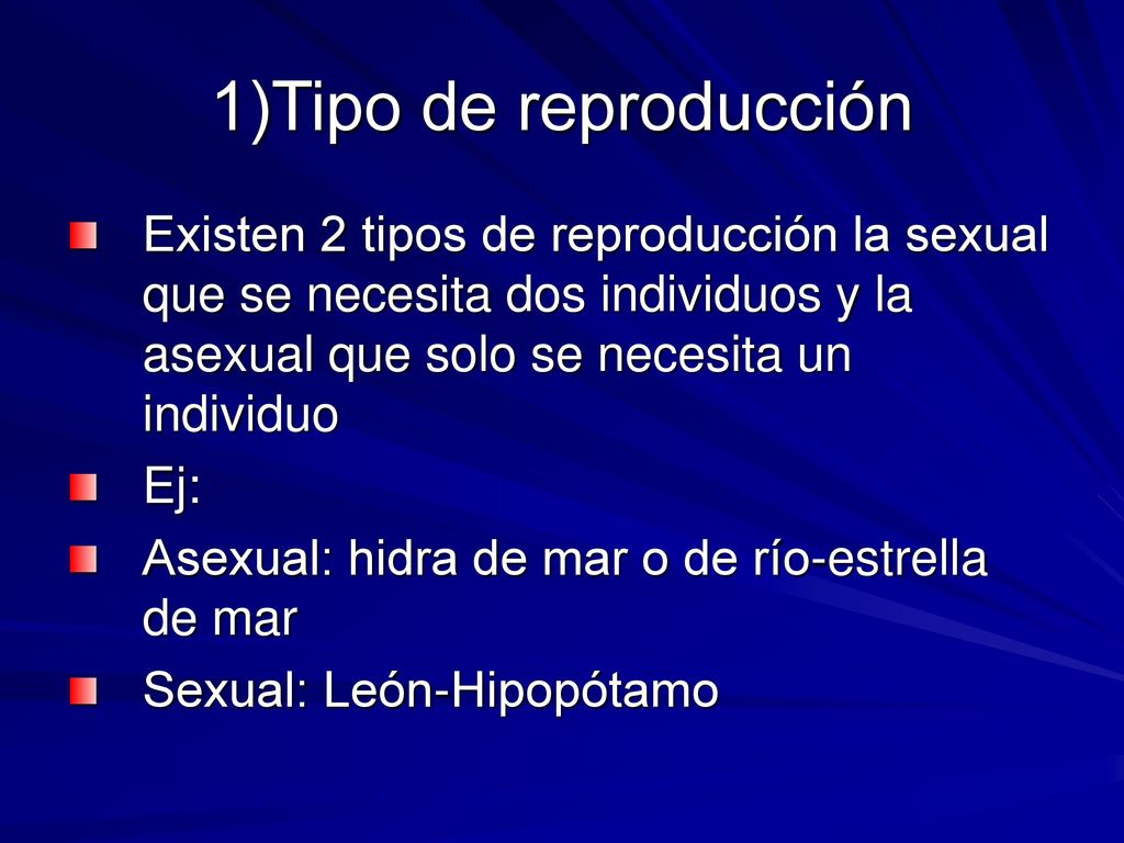 1)Tipo de reproducción Existen 2 tipos de reproducción la sexual que se necesita dos individuos y la asexual que solo se necesita un individuo.
