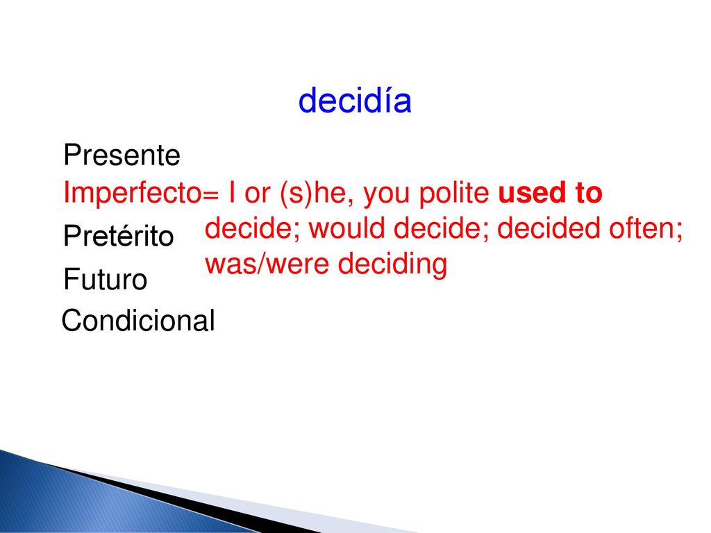 decidía Presente. Imperfecto= I or (s)he, you polite used to decide; would decide; decided often;