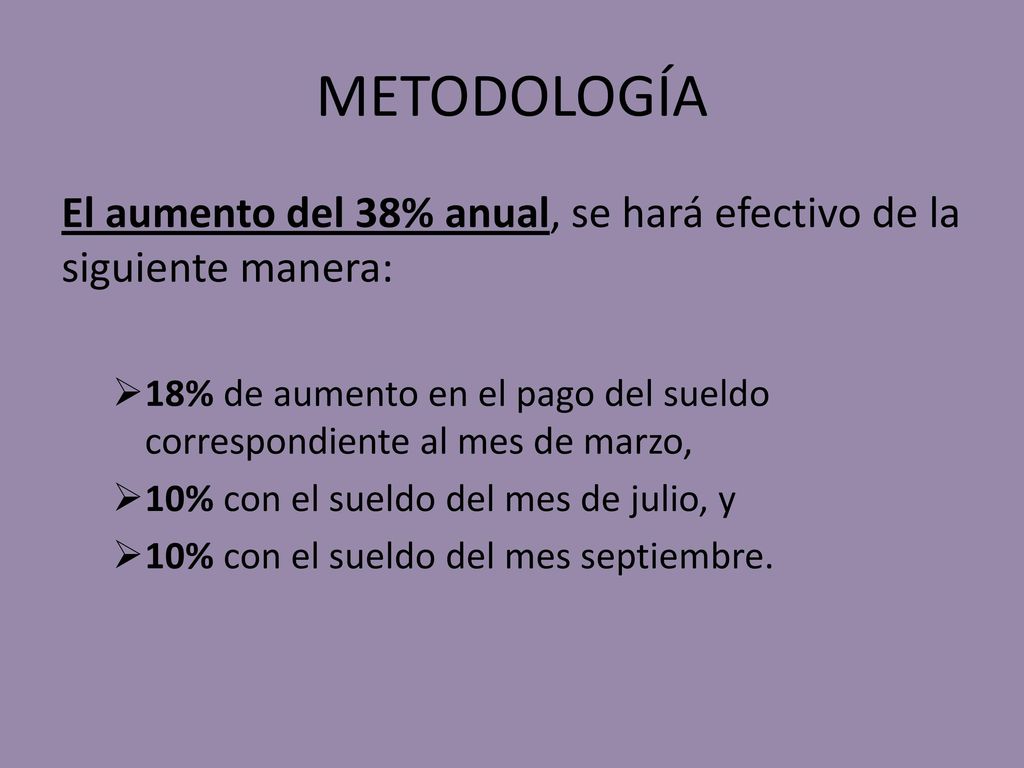METODOLOGÍA El aumento del 38% anual, se hará efectivo de la siguiente manera: 18% de aumento en el pago del sueldo correspondiente al mes de marzo,