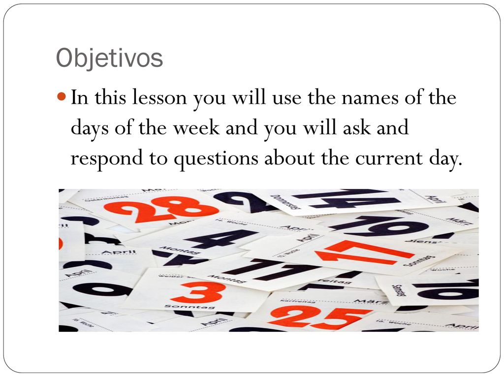 Objetivos In this lesson you will use the names of the days of the week and you will ask and respond to questions about the current day.