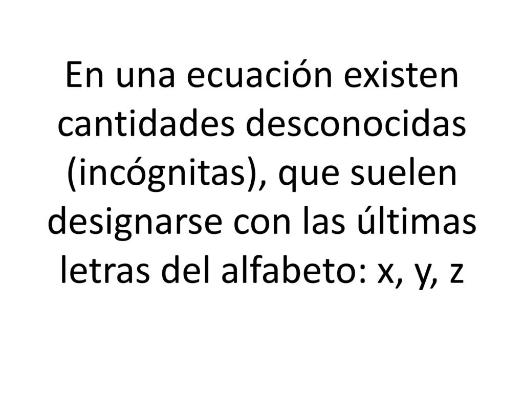 En una ecuación existen cantidades desconocidas (incógnitas), que suelen designarse con las últimas letras del alfabeto: x, y, z