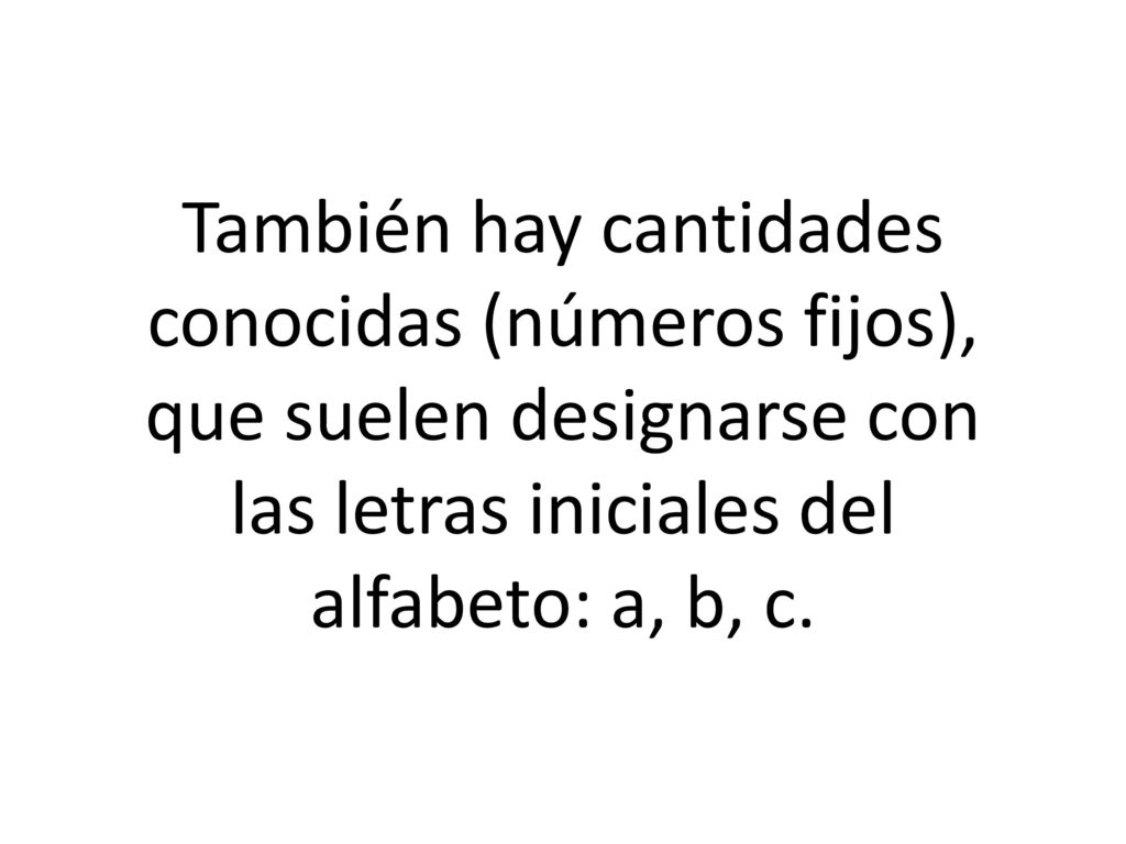 También hay cantidades conocidas (números fijos), que suelen designarse con las letras iniciales del alfabeto: a, b, c.