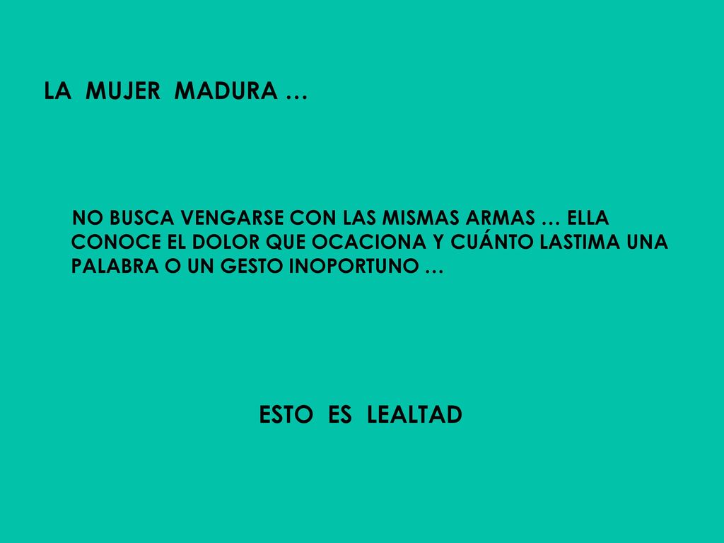 LA MUJER MADURA … NO BUSCA VENGARSE CON LAS MISMAS ARMAS … ELLA CONOCE EL DOLOR QUE OCACIONA Y CUÁNTO LASTIMA UNA PALABRA O UN GESTO INOPORTUNO …
