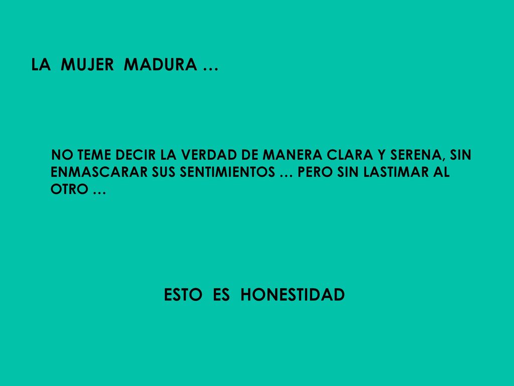 LA MUJER MADURA … NO TEME DECIR LA VERDAD DE MANERA CLARA Y SERENA, SIN ENMASCARAR SUS SENTIMIENTOS … PERO SIN LASTIMAR AL OTRO …