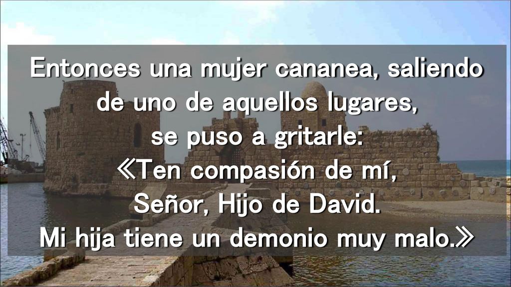 Entonces una mujer cananea, saliendo de uno de aquellos lugares, se puso a gritarle: «Ten compasión de mí, Señor, Hijo de David.
