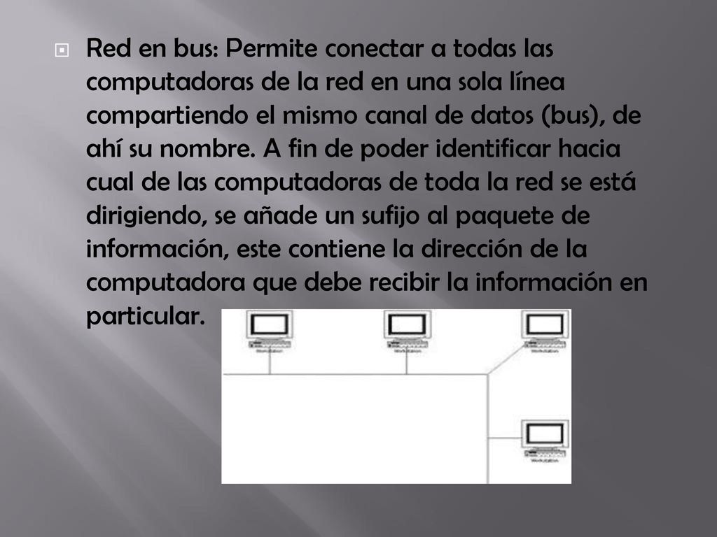 Red en bus: Permite conectar a todas las computadoras de la red en una sola línea compartiendo el mismo canal de datos (bus), de ahí su nombre.