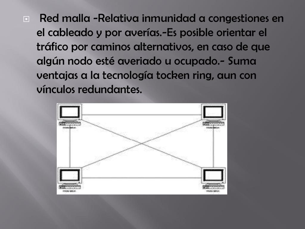 Red malla -Relativa inmunidad a congestiones en el cableado y por averías.-Es posible orientar el tráfico por caminos alternativos, en caso de que algún nodo esté averiado u ocupado.- Suma ventajas a la tecnología tocken ring, aun con vínculos redundantes.