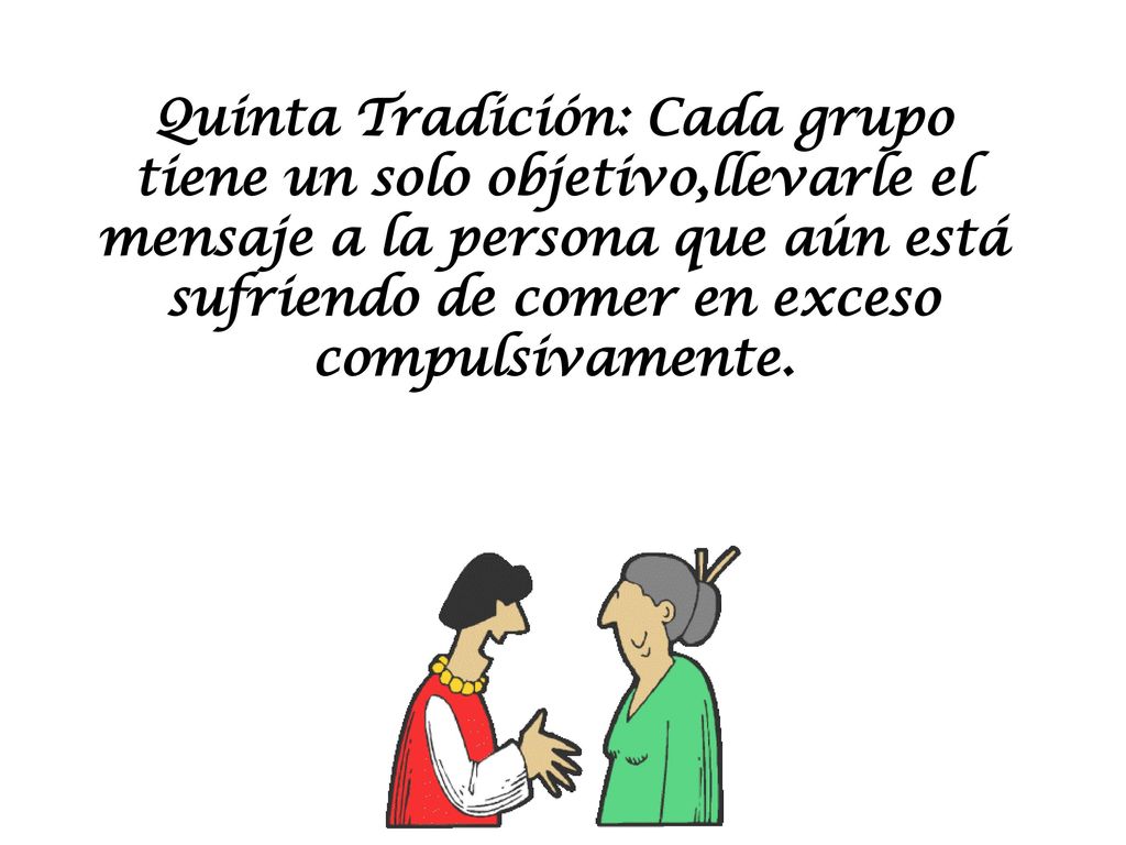 Quinta Tradición: Cada grupo tiene un solo objetivo,llevarle el mensaje a la persona que aún está sufriendo de comer en exceso compulsivamente.
