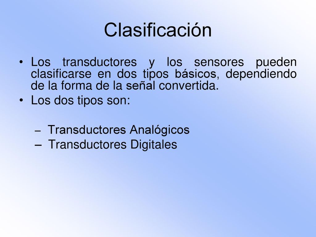 Clasificación Los transductores y los sensores pueden clasificarse en dos tipos básicos, dependiendo de la forma de la señal convertida.