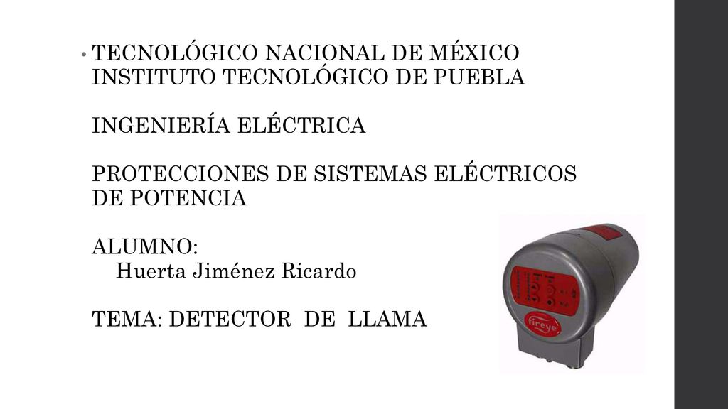 TECNOLÓGICO NACIONAL DE MÉXICO INSTITUTO TECNOLÓGICO DE PUEBLA INGENIERÍA ELÉCTRICA PROTECCIONES DE SISTEMAS ELÉCTRICOS DE POTENCIA ALUMNO: Huerta Jiménez Ricardo TEMA: DETECTOR DE LLAMA