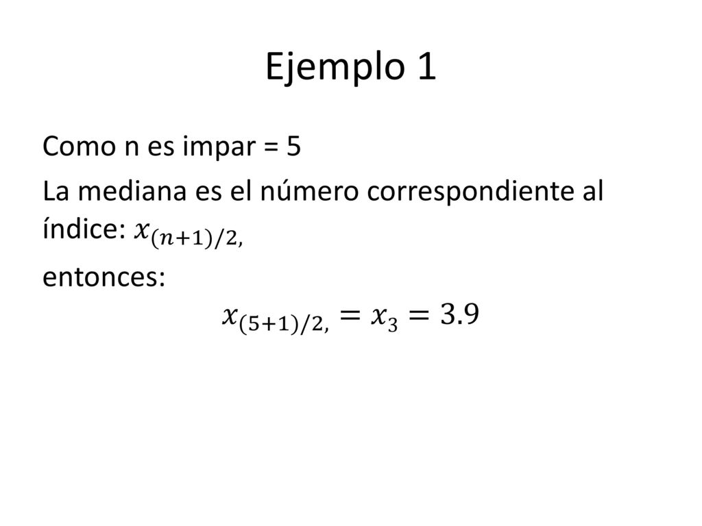 Ejemplo 1 Como n es impar = 5 La mediana es el número correspondiente al índice: 𝑥 (𝑛+1)/2, entonces: 𝑥 (5+1)/2, =𝑥3=3.9