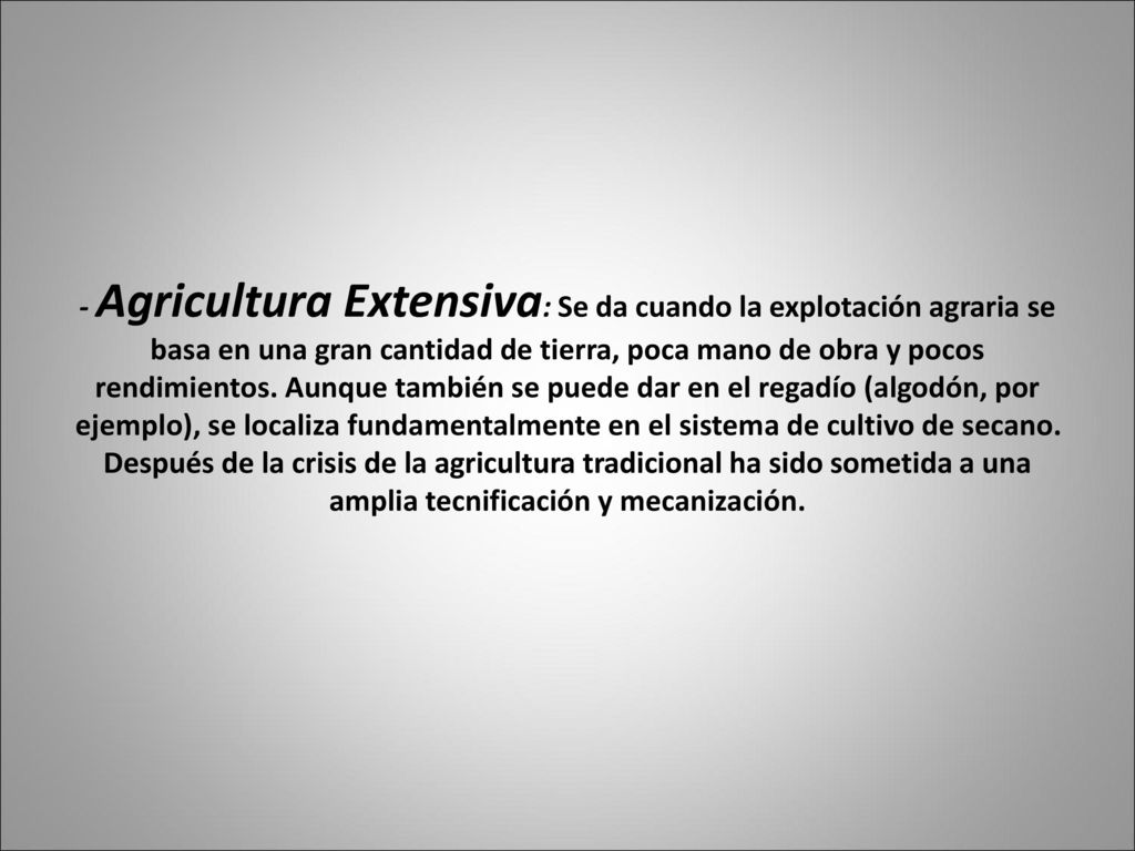 - Agricultura Extensiva: Se da cuando la explotación agraria se basa en una gran cantidad de tierra, poca mano de obra y pocos rendimientos.