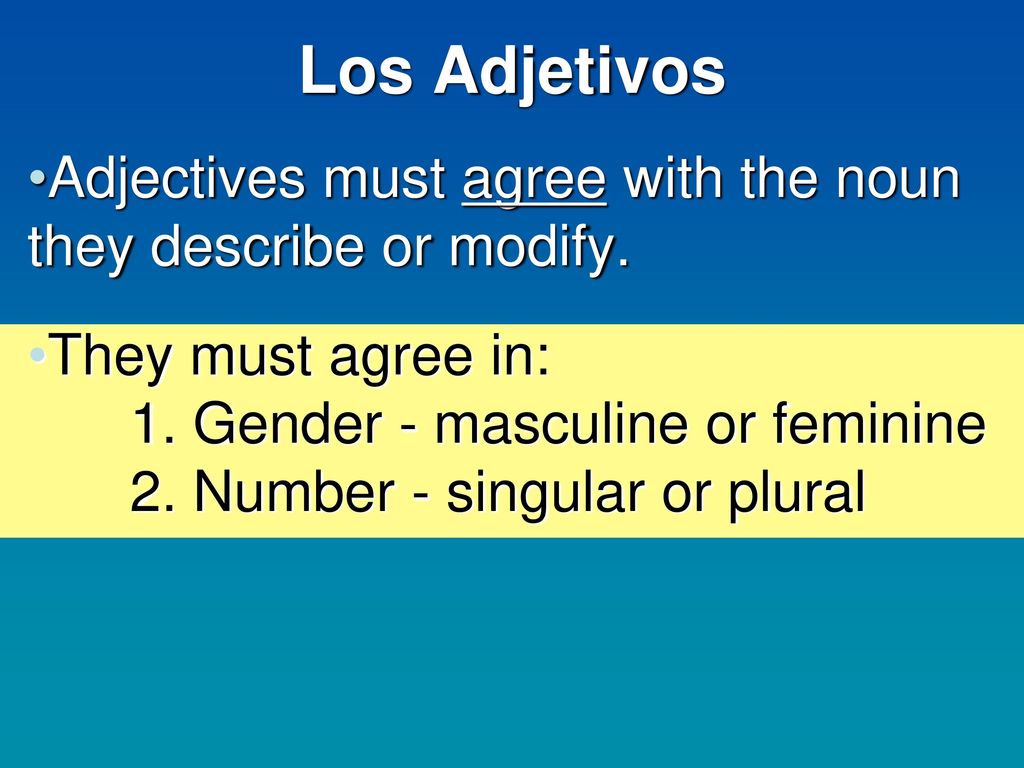 Los Adjetivos Adjectives must agree with the noun they describe or modify. They must agree in: 1. Gender - masculine or feminine.