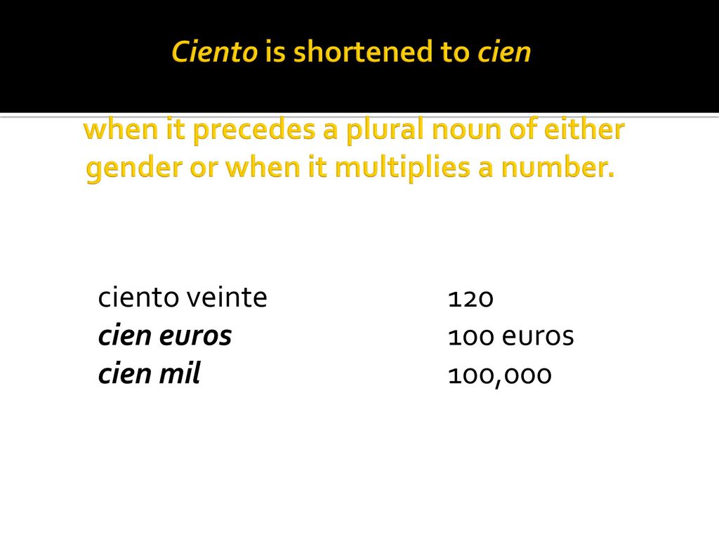 Ciento is shortened to cien when it precedes a plural noun of either gender or when it multiplies a number.