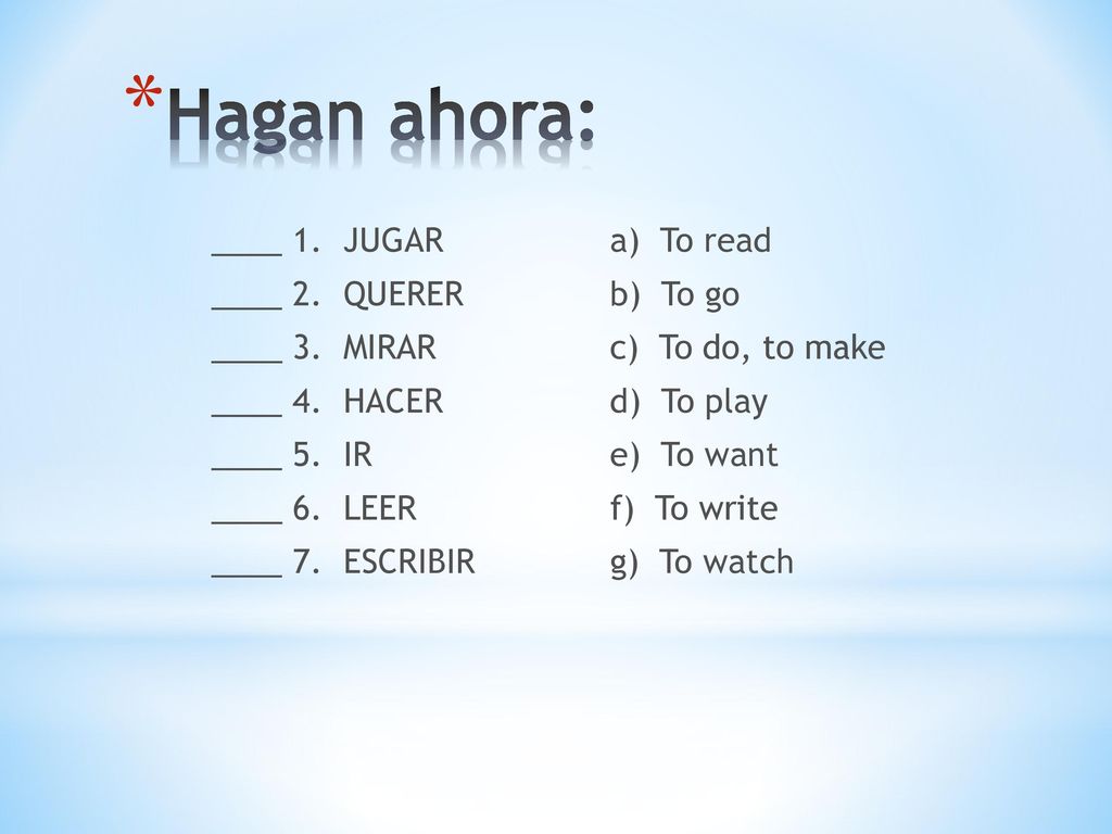 Hagan ahora: ____ 1. JUGAR ____ 2. QUERER ____ 3. MIRAR ____ 4. HACER ____ 5. IR ____ 6. LEER ____ 7. ESCRIBIR