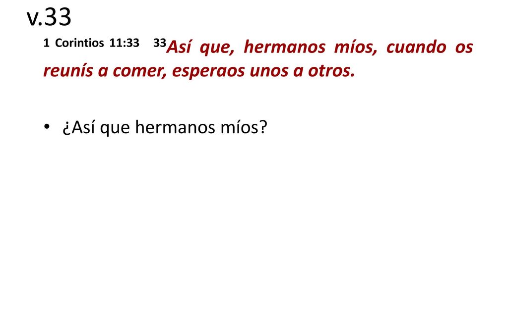 v.33 1 Corintios 11:33 33Así que, hermanos míos, cuando os reunís a comer, esperaos unos a otros.