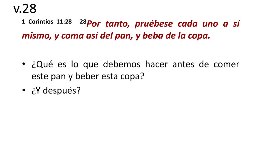 v.28 1 Corintios 11:28 28Por tanto, pruébese cada uno a sí mismo, y coma así del pan, y beba de la copa.
