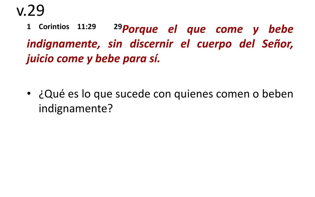 v.29 1 Corintios 11:29 29Porque el que come y bebe indignamente, sin discernir el cuerpo del Señor, juicio come y bebe para sí.