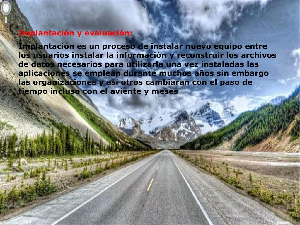 Implantación y evaluación: Implantación es un proceso de instalar nuevo equipo entre los usuarios instalar la información y reconstruir los archivos de datos necesarios para utilizarla una vez instaladas las aplicaciones se emplean durante muchos años sin embargo las organizaciones y así otros cambiaran con el paso de tiempo incluso con el aviente y meses