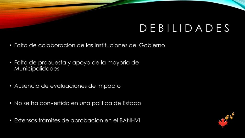 D e b i l i d a d e s Falta de colaboración de las instituciones del Gobierno. Falta de propuesta y apoyo de la mayoría de Municipalidades.