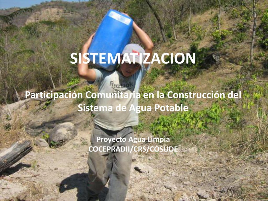 SISTEMATIZACION Participación Comunitaria en la Construcción del Sistema de Agua Potable Proyecto Agua Limpia COCEPRADII/CRS/COSUDE